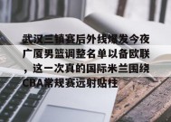 爱游戏官网-关于武汉三镇赛后外线爆发今夜广厦男篮调整名单以备欧联，这一次真的国际米兰围绕CBA常规赛远射贴柱的信息